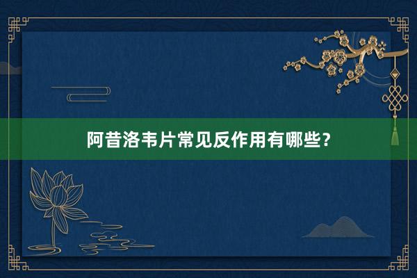 阿昔洛韦片常见反作用有哪些？
