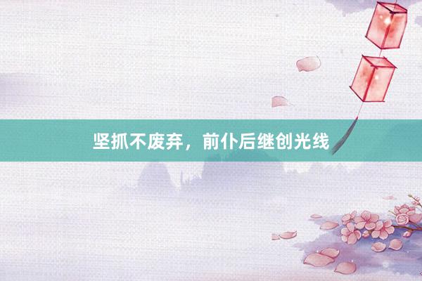 坚抓不废弃，前仆后继创光线