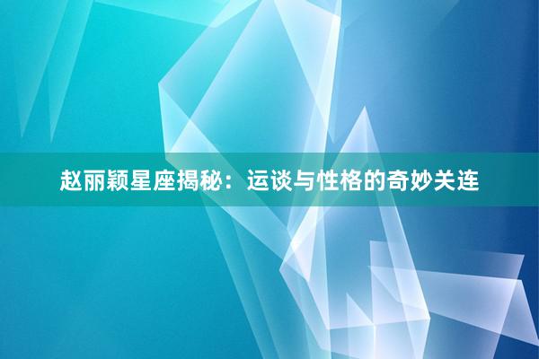 赵丽颖星座揭秘：运谈与性格的奇妙关连