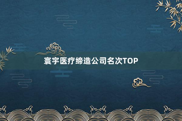 寰宇医疗缔造公司名次TOP
