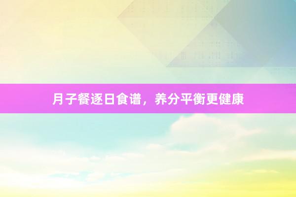 月子餐逐日食谱，养分平衡更健康