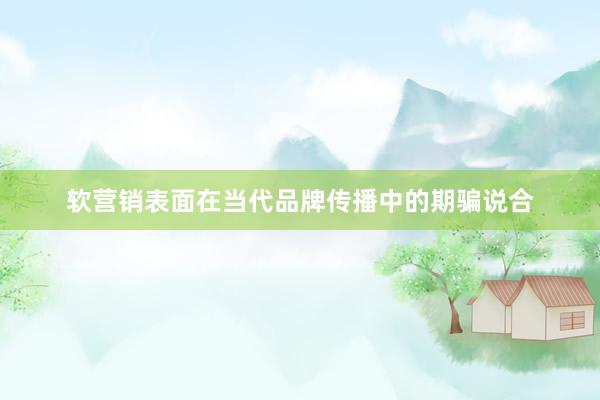 软营销表面在当代品牌传播中的期骗说合